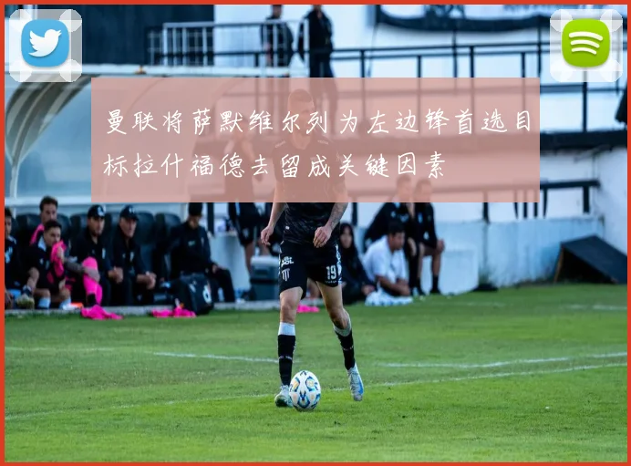 曼联将萨默维尔列为左边锋首选目标拉什福德去留成关键因素