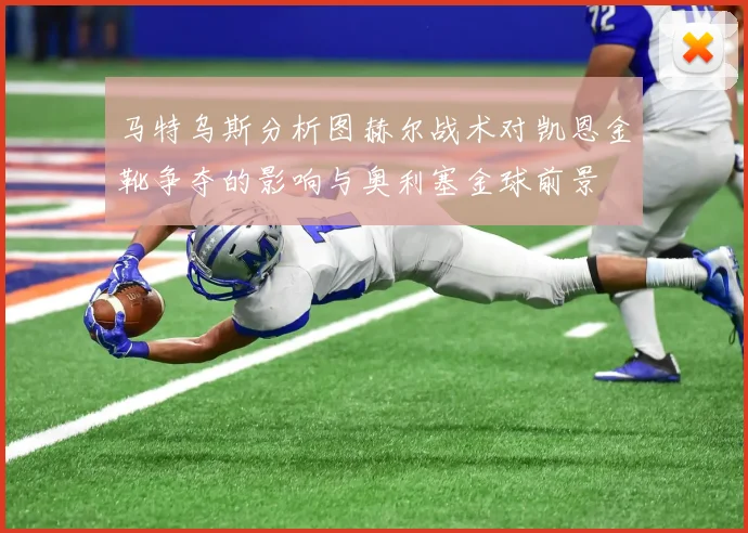 马特乌斯分析图赫尔战术对凯恩金靴争夺的影响与奥利塞金球前景