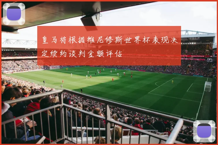 皇马将根据维尼修斯世界杯表现决定续约谈判金额评估