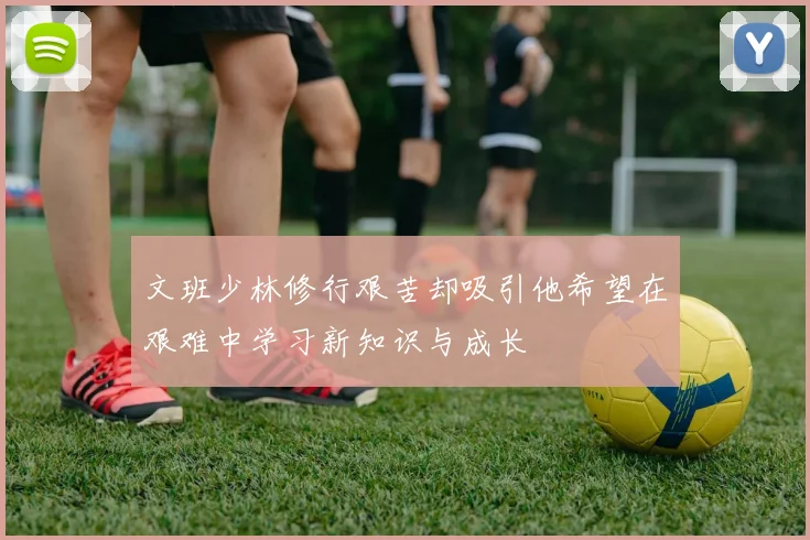文班少林修行艰苦却吸引他希望在艰难中学习新知识与成长