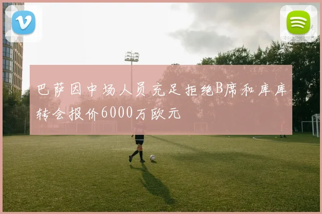 巴萨因中场人员充足拒绝B席和库库转会报价6000万欧元