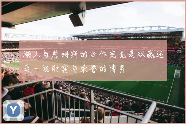 湖人与詹姆斯的合作究竟是双赢还是一场财富与荣誉的博弈