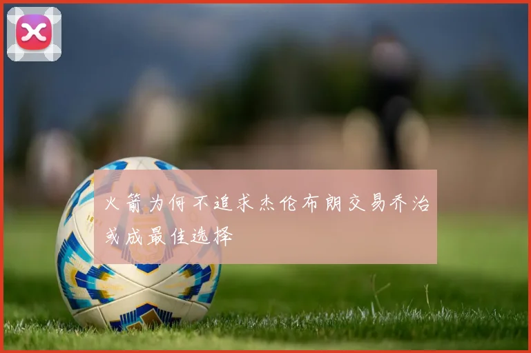火箭为何不追求杰伦布朗交易乔治或成最佳选择