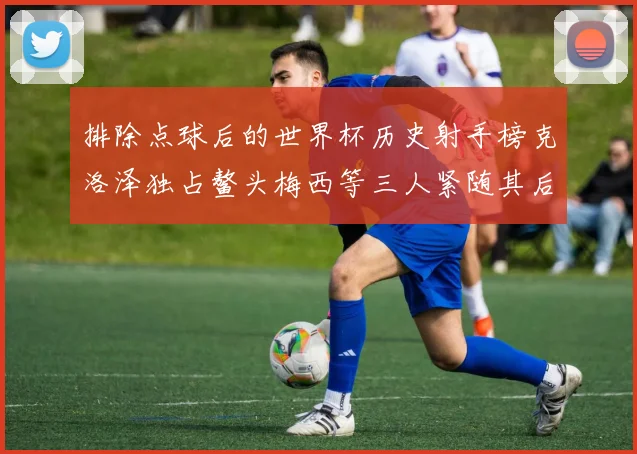 排除点球后的世界杯历史射手榜克洛泽独占鳌头梅西等三人紧随其后