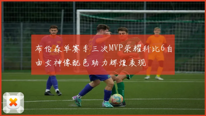 布伦森单赛季三次MVP荣耀科比6自由女神像配色助力辉煌表现