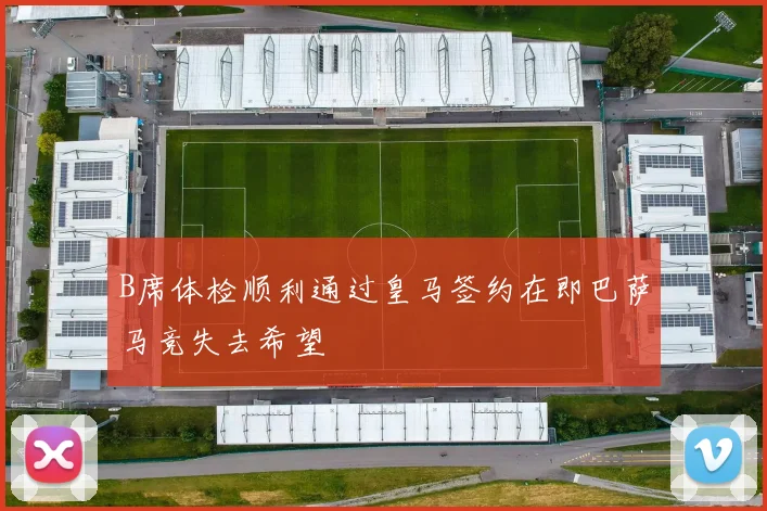 B席体检顺利通过皇马签约在即巴萨马竞失去希望