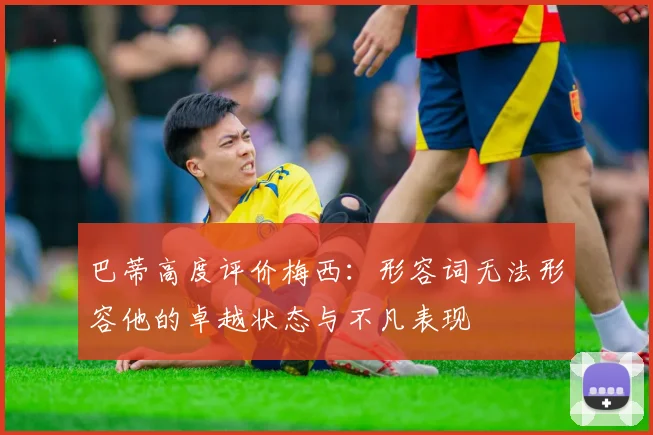 巴蒂高度评价梅西：形容词无法形容他的卓越状态与不凡表现