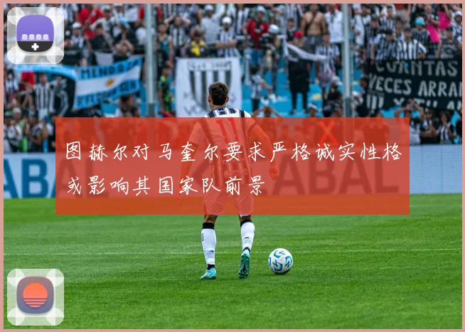 图赫尔对马奎尔要求严格诚实性格或影响其国家队前景