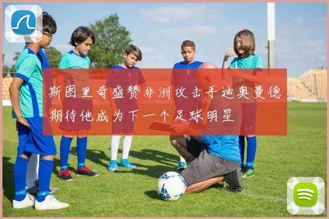 斯图里奇盛赞非洲攻击手迪奥曼德期待他成为下一个足球明星