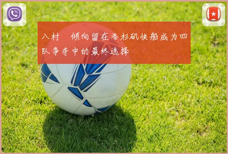 八村塁倾向留在洛杉矶快船成为四队争夺中的最终选择